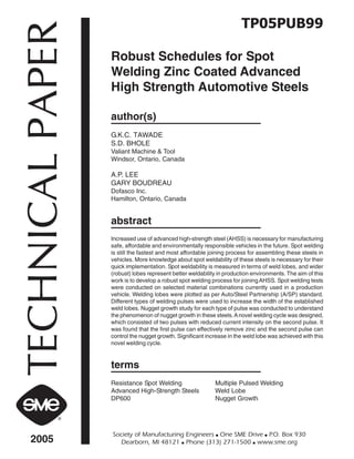 TP05PUB99

TECHNICAL PAPER   Robust Schedules for Spot
                  Welding Zinc Coated Advanced
                  High Strength Automotive Steels

                  author(s)
                  G.K.C. TAWADE
                  S.D. BHOLE
                  Valiant Machine & Tool
                  Windsor, Ontario, Canada

                  A.P. LEE
                  GARY BOUDREAU
                  Dofasco Inc.
                  Hamilton, Ontario, Canada


                  abstract
                  Increased use of advanced high-strength steel (AHSS) is necessary for manufacturing
                  safe, affordable and environmentally responsible vehicles in the future. Spot welding
                  is still the fastest and most affordable joining process for assembling these steels in
                  vehicles. More knowledge about spot weldability of these steels is necessary for their
                  quick implementation. Spot weldability is measured in terms of weld lobes, and wider
                  (robust) lobes represent better weldability in production environments. The aim of this
                  work is to develop a robust spot welding process for joining AHSS. Spot welding tests
                  were conducted on selected material combinations currently used in a production
                  vehicle. Welding lobes were plotted as per Auto/Steel Partnership (A/SP) standard.
                  Different types of welding pulses were used to increase the width of the established
                  weld lobes. Nugget growth study for each type of pulse was conducted to understand
                  the phenomenon of nugget growth in these steels. A novel welding cycle was designed,
                  which consisted of two pulses with reduced current intensity on the second pulse. It
                  was found that the first pulse can effectively remove zinc and the second pulse can
                  control the nugget growth. Significant increase in the weld lobe was achieved with this
                  novel welding cycle.



                  terms
                  Resistance Spot Welding                   Multiple Pulsed Welding
                  Advanced High-Strength Steels             Weld Lobe
                  DP600                                     Nugget Growth




                  Society of Manufacturing Engineers ■ One SME Drive ■ P Box 930
                                                                        .O.
    2005             Dearborn, MI 48121 ■ Phone (313) 271-1500 ■ www.sme.org
 
