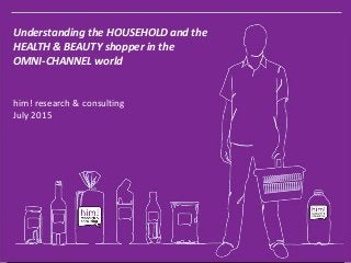 Understanding the HOUSEHOLD and the
HEALTH & BEAUTY shopper in the
OMNI-CHANNEL world
him! research & consulting
July 2015
 