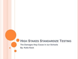 High Stakes Standardize Testing The Damages they Cause in our Schools By: Katie Keck 