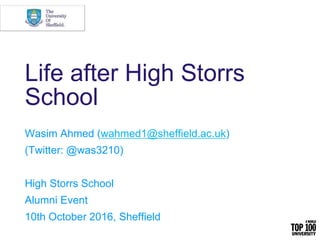 Life after High Storrs
School
Wasim Ahmed (wahmed1@sheffield.ac.uk)
(Twitter: @was3210)
High Storrs School
Alumni Event
10th October 2016, Sheffield
 