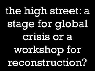 the high street: a
 stage for global
    crisis or a
  workshop for
 reconstruction?
 