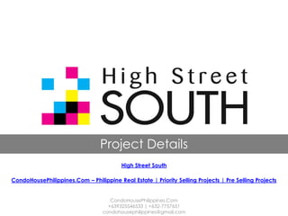 Project Details
                                         High Street South

CondoHousePhilippines.Com – Philippine Real Estate | Priority Selling Projects | Pre Selling Projects


                                     CondoHousePhilippines.Com
                                    +639325546533 | +632-7757651
                                  condohousephilippines@gmail.com
 