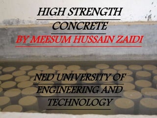 HIGH STRENGTH
CONCRETE
BY MEESUM HUSSAIN ZAIDI
NED UNIVERSITY OF
ENGINEERING AND
TECHNOLOGY
 