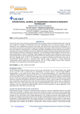 ISSN: 2277-9655
[Jagana* et al., 6(2): February, 2017] Impact Factor: 4.116
IC™ Value: 3.00 CODEN: IJESS7
http: // www.ijesrt.com © International Journal of Engineering Sciences & Research Technology
[394]
IJESRT
INTERNATIONAL JOURNAL OF ENGINEERING SCIENCES & RESEARCH
TECHNOLOGY
HIGH STRENGTH CONCRETE
Revanth Jagana*, Chintada.Vinodh Kumar
*
M-TECH, Structures, Civil engineering, GOKUL INSTITUTE OF TECHNOLOGY AND
SCIENCE, BOBBILI, vizayanagram, District
Assistant Professor, CIVIL ENGINEERING, GOKUL INSTITUTE OF TECHNOLOGY AND
SCIENCES, BOBBILI, viziaganagaram, District
DOI: 10.5281/zenodo.291853
ABSTRACT
Concrete has been since a long time a major material for providing a stable and reliable infrastructure .Concrete
with compressive strengths of 20-40N/mm2 have been traditionally used in construction projects. With the
demand for more sophisticated structural forms along with deterioration, long term poor performance of a
conventional concrete led to accelerated research for development of concrete which would score on all the aspects
that a new material is evaluated upon i.e. workability, durability, affordability and thus enable the construction of
sustainable and economic buildings with an extra ordinary slim designs besides providing material that will have
long term better performance and reduced maintenance. The development of High Strength Concrete has been a
great breakthrough in Concrete Technology. High strength concrete (HSC) may be defined as concrete with a
specified characteristic cube strength between 40 and 100 N/mm2, although higher strengths have been achieved
and used. Strength levels of 80 to 100 N/mm2and even higher are being used for both precast and in-
situworks.High Strength Concrete is specified where reduced weight is important or where architectural
considerations require smaller load carrying elements. The use of high strength concrete offers numerous
advantages in the sustainable and economical design of structures.
KEYWORDS: ssc, HSC, CONPLAST SP430
INTRODUCTION
The development of High Strength Concrete is based on the water-binder ratio. For high strength/c ratio should
be low. Low W/C ratio is required for low permeability of concrete, which is vital for high durability.
Impermeability is also aided by pour filling action of fine pozzolanicadditions. The relationship between
coefficient of permeability of cement paste and W/C ratio is such that the permeability increases asymptotically
for W/C ratio above 0.45 or so.Thus,lowwater-cement ratio will require high cement content to ensure that the
amount of water and cement paste are adequate for the workability of concrete. However too high a cement content
will cause a large heat of hydration and increase cracking tendency. Hence, a part of cement is to be replaced by
other cementations materials like silica fume, fly ash or ground granulated blast furnace slag or combinations
thereof. Use of low water-cement ratio and other cementitiousmaterials makes the use of super plasticizers
mandatory. Thus, the composition of High Strength Concrete is of chosen quantities of cement, aggregates, water,
super plasticizers, silica fume or fly ash or slag.
SCOPE OF HIGH STRENGTH CONCRETE
High Strength Concrete is required in engineering projects that have concrete components that must resist high
compressive loads.HSC is typically used in the erection of high rise structures. It has been used in components
such as columns (especially on lower floors where the loads will be greater, shear walls and foundations. High
strengths are also occasionally used in bridge applications as well. In high rise structures, high strength concrete
has been successfully used in many countries across the globe. High Strength Concrete is occasionally used in the
construction of highwaybridges.HSC also permits reinforced or prestressed concrete girders to span greater
lengths than normal strength concrete girders. High Strength Concrete enables to build the super structures of long
span bridges and to enhance the durability of bridge decks. Other structural members in which High Strength
 