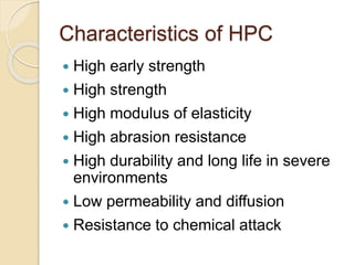Characteristics of HPC
 High early strength
 High strength
 High modulus of elasticity
 High abrasion resistance
 High durability and long life in severe
environments
 Low permeability and diffusion
 Resistance to chemical attack
 