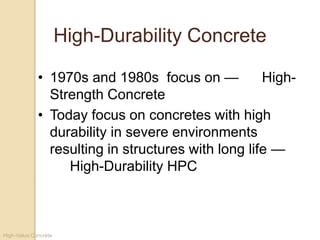 High-Value Concrete
High-Durability Concrete
• 1970s and 1980s focus on — High-
Strength Concrete
• Today focus on concretes with high
durability in severe environments
resulting in structures with long life —
High-Durability HPC
 