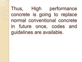 Thus, High performance
concrete is going to replace
normal conventional concrete
in future once, codes and
guidelines are available.
 
