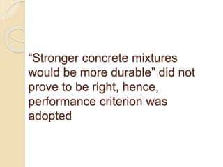 “Stronger concrete mixtures
would be more durable” did not
prove to be right, hence,
performance criterion was
adopted
 