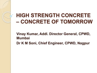 HIGH STRENGTH CONCRETE
– CONCRETE OF TOMORROW
Vinay Kumar, Addl. Director General, CPWD,
Mumbai
Dr K M Soni, Chief Engineer, CPWD, Nagpur
 
