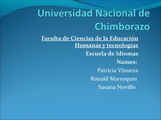Faculta de Ciencias de la Educación
Humanas y tecnologías
Escuela de Idiomas
Names:
Patricia Vinueza
Ronald Marroquin
Susana Novillo
 