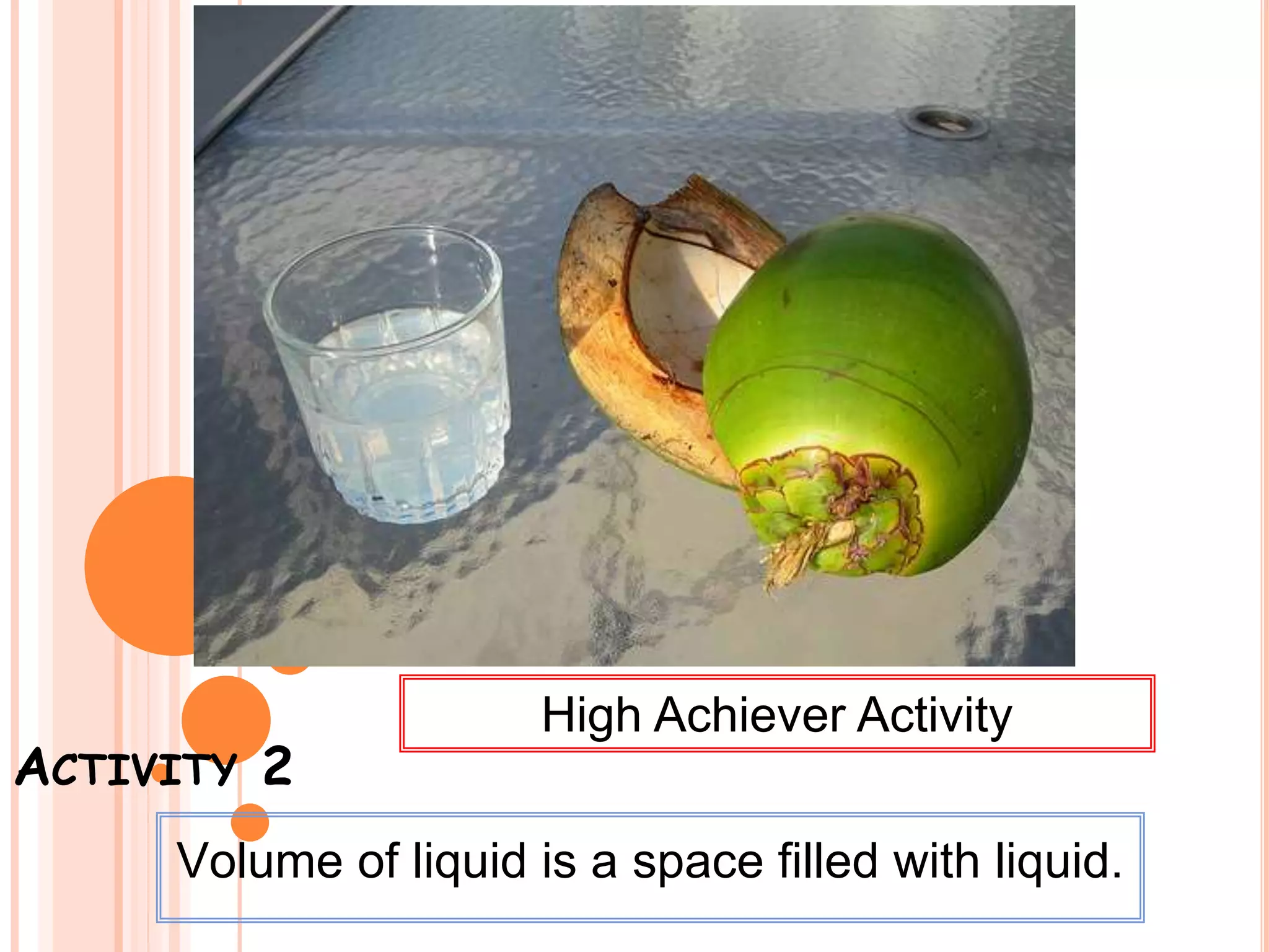 ACTIVITY 2
Volume of liquid is a space filled with liquid.
High Achiever Activity
