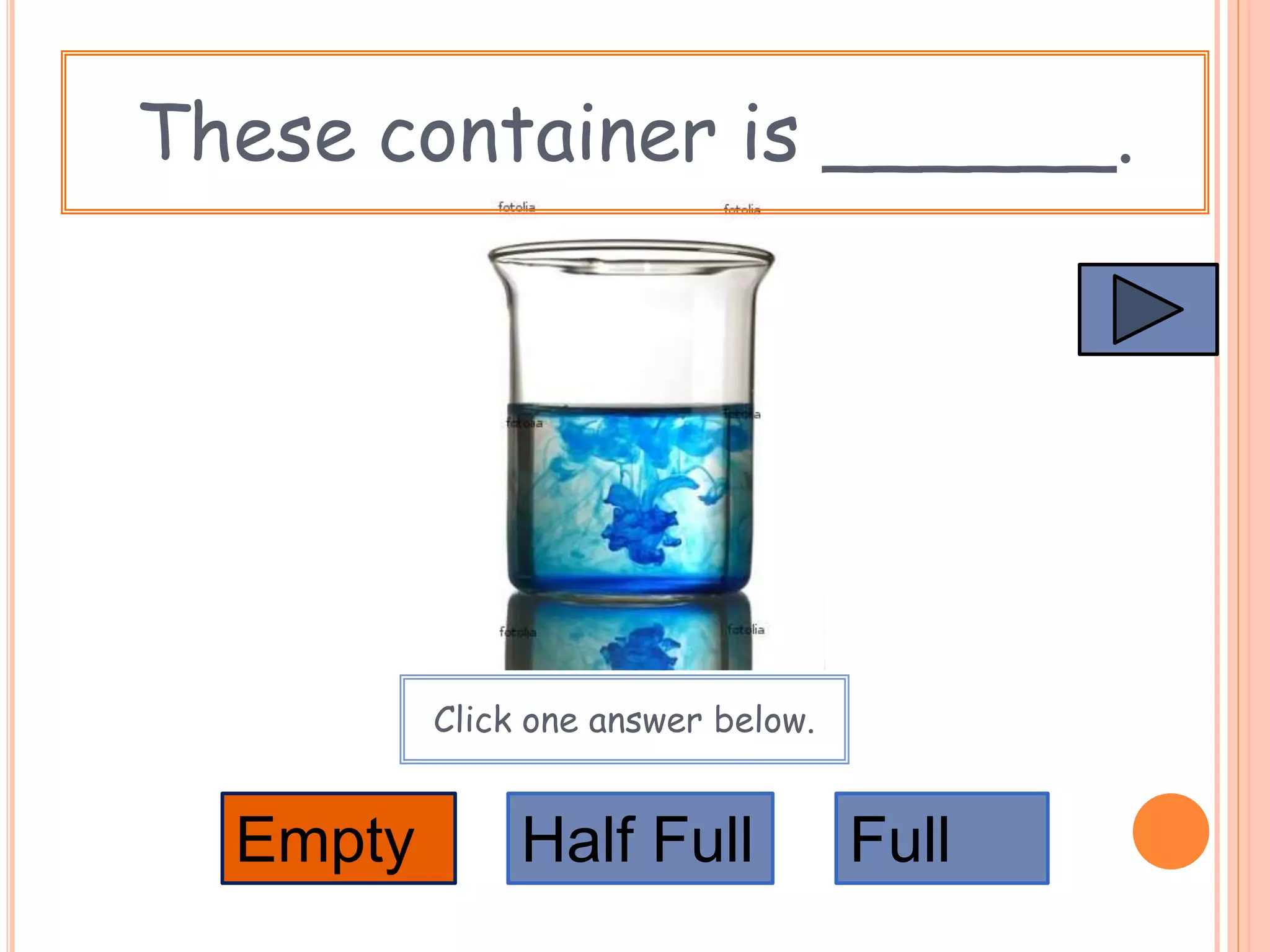 These container is ______.
Empty FullHalf Full
Click one answer below.