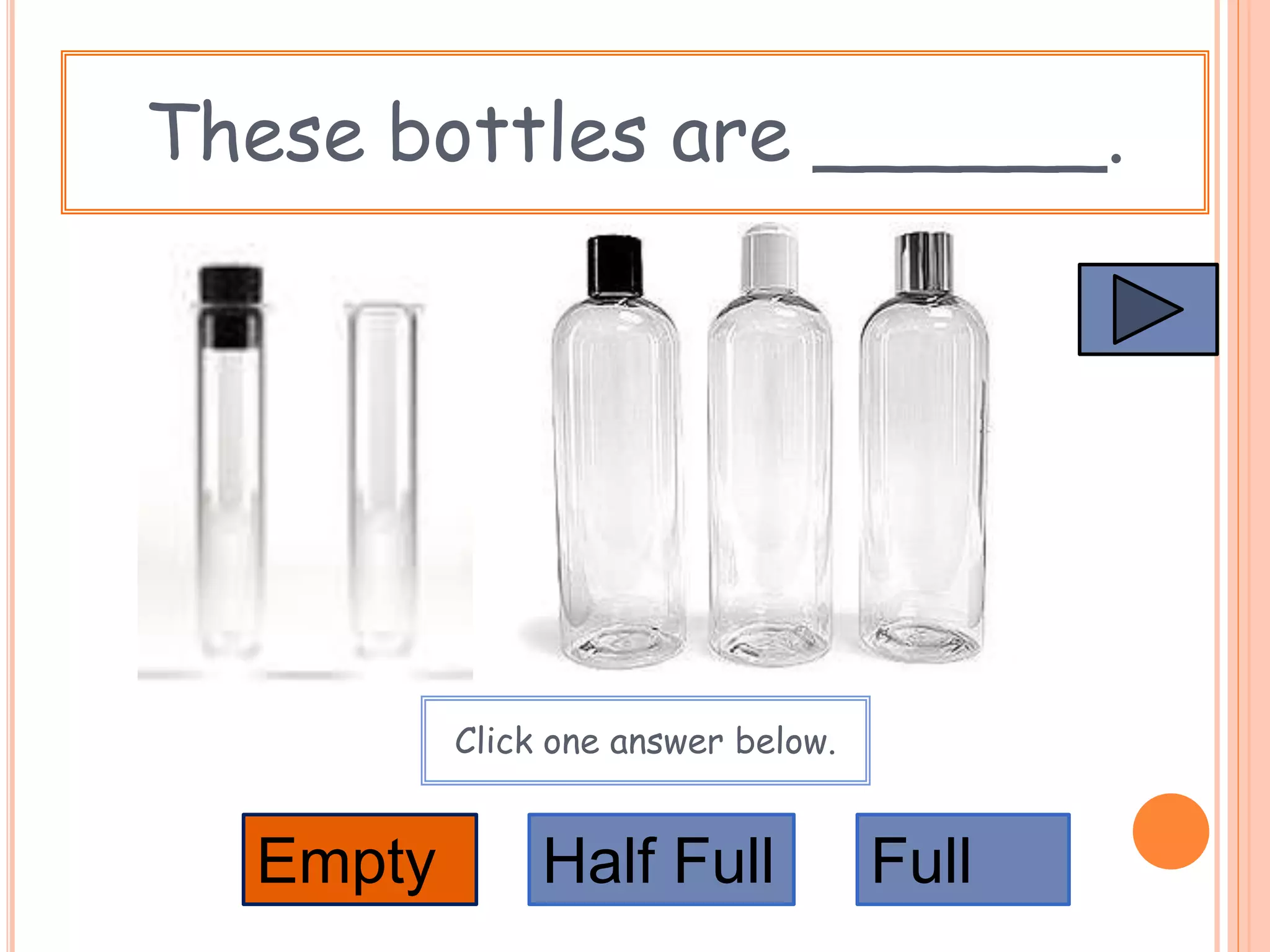 These bottles are ______.
Empty FullHalf Full
Click one answer below.