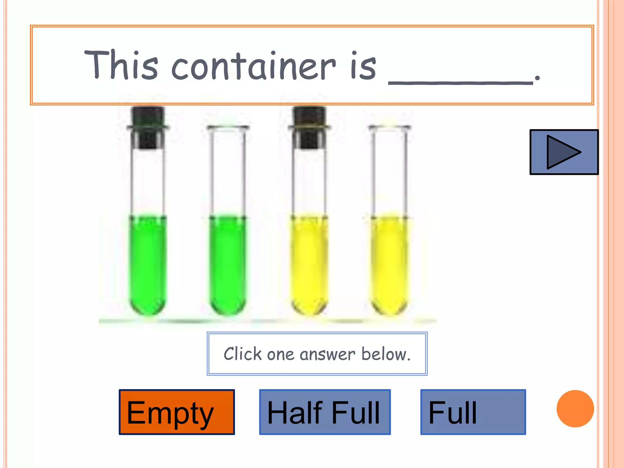 This container is ______.
Empty FullHalf Full
Click one answer below.