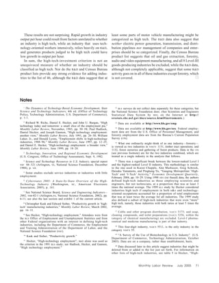 Monthly Labor Review July 2005 71
These results are not surprising. Rapid growth in industry
output per hour could result from factors unrelated to whether
an industry is high tech, while an industry that uses tech-
nology-oriented workers intensively, relies heavily on R&D,
and generates products judged to be high tech could have
low growth in output per hour.
In sum, the high-tech-investment criterion is not an
unequivocal measure of whether an industry should be
classified as high tech. Nor do the R&D and Census Bureau
product lists provide any strong evidence for adding indus-
tries to the list of 46, although the R&D data suggest that at
least some parts of motor vehicle manufacturing might be
categorized as high tech. The R&D data also suggest that
neither electric power generation, transmission, and distri-
bution pipelines nor management of companies and enter-
prises should be so categorized. Finally, the Census Bureau
product list suggests that oil and gas extraction, forestry,
audio and video equipment manufacturing, and all 8 Level-III
goods-producing industries be excluded, while the R&D data,
although not completely applicable, suggest that some R&D
activity goes on in all of these industries except forestry, which
is not covered.
Notes
1
The Dynamics of Technology-Based Economic Development, State
Science and Technology Indicators, 4th ed. (Office of Technology
Policy, Technology Administration, U.S. Department of Commerce),
p. 1-1.
2
Richard W. Riche, Daniel E. Hecker, and John U. Burgan, “High
technology today and tomorrow: a small slice of the employment pie,”
Monthly Labor Review, November, 1983, pp. 50–58; Paul Hadlock,
Daniel Hecker, and Joseph Gannon, “High technology employment:
another view,” Monthly Labor Review, July 1991, pp. 26–30; William
Luker, Jr., and Donald Lyons, “Employment shifts in high-technology
industries, 1988–96,” Monthly Labor Review, June 1997, pp. 12–25;
and Daniel E. Hecker, “High-technology employment: a broader view,”
Monthly Labor Review, June 1999, pp. 18–28.
3
Technology, Innovation, and Regional Economic Development
(U.S. Congress, Office of Technology Assessment), Sept. 9, 1982.
4
Science and Technology Resources in U.S. Industry, special report
NSF 88–321 (Arlington, VA, National Science Foundation, December
1988), p. vii.
5
Some studies exclude service industries or industries with little
employment.
6
Cyberstates 2005: A State-by-State Overview of the High-
Technology Industry (Washington, DC, American Electronic
Association, 2005), p. 161.
7
See National Science Board, Science and Engineering Indicators—
2002, NSB-02-1 (Arlington,VA, National Science Foundation, 2002), pp.
6-11; see also the last section and exhibit 1 of the current article.
8
Christopher Kask and Edward Sieber, “Productivity growth in ‘high-
tech’ manufacturing industries,” Monthly Labor Review, March 2002,
pp. 16–31.
9
See Hecker, “High-technology employment.” Attendees were from
the BLS Office of Employment and Unemployment Statistics and from
other Federal organizations with an interest in defining high-tech
industries, including the Department of Commerce, the Employment
and Training Administration of the Department of Labor, and the
National Science Foundation (NSF).
10
Kask and Sieber, “Productivity growth.”
11
Hecker, “High-technology employment”; R&D alone was used as
the criterion in the 1991 BLS study; see Hadlock, Hecker, and Gannon,
“High technology employment.”
12
BLS surveys do not collect data separately for these categories, but
the National Science Foundation does. (See Scientists and Engineers
Statistical Data System by SRS; on the Internet at http://
srsstats.sbe.nsf.gov/docs/source.html#instruments.)
13
Data are available at http://www.bls.gov/emp.
14
Data are available at http://www.bls.gov/oes. Federal employ-
ment data are from the U.S. Office of Personnel Management, and
forestry employment data are from the Bureau’s Current Population
Survey (CPS).
15
What one ordinarily might think of as one industry—forestry—
is viewed as two industries in NAICS: 1131, timber tract operations; and
1132, forest nurseries and gathering of forest products. Data in the CPS
(see previous footnote) are for the two industries combined, which are
treated as a single industry in the analysis that follows.
16
There was a significant break between the lowest-ranked Level I
and the highest-ranked Level II industry. This methodology is similar
to the one used in Karen Chapple, Ann Markusen, Greg Schrock,
Daisaku Yamamoto, and Pingkang Yu, “Gauging Metropolitan ‘High-
Tech’ and ‘I-Tech’ Activity,” Economic Development Quarterly,
February 2004, pp. 10–29. Using 1998 OES (SIC-based) data, the authors
defined high-tech industries as those employing scientists and
engineers, but not technicians, at a proportion that was at least 3
times the national average. The 1999 BLS study by Hecker considered
industries high tech if employment in both R&D and technology-
oriented occupations accounted for a proportion of total employment
that was at least twice the average for all industries. The 1999 study
also defined a subset of high-tech industries that were even “more”
high tech, namely, those industries with both ratios at least 5 times the
average.
17
Cable and other program distribution, NAICS 5175; and soap,
cleaning compounds, and toilet preparations (NAICS 3256, within the
category of chemical manufacturing) are excluded. Level-I pharma-
ceutical and medicine manufacturing is part of that industry.
18
This four-digit industry, NAICS 5511, is the only industry in the
category NAICS 55.
19
“A Survey of the Use of Biotechnology in U.S. Industry” (U.S.
Department of Commerce, Technology Administration, October
2003). Data are on a company, rather than establishment, basis.
20
Data discussed later in this article suggest industries that might be
deleted from or added to the list just set forth. For information on
other lists of high-tech industries, see table 5 in Hecker, “High-
 