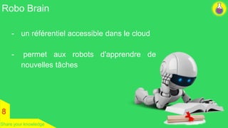 Robo Brain 
8 
- un référentiel accessible dans le cloud 
- permet aux robots d'apprendre de 
nouvelles tâches 
Share your knowledge 
 
