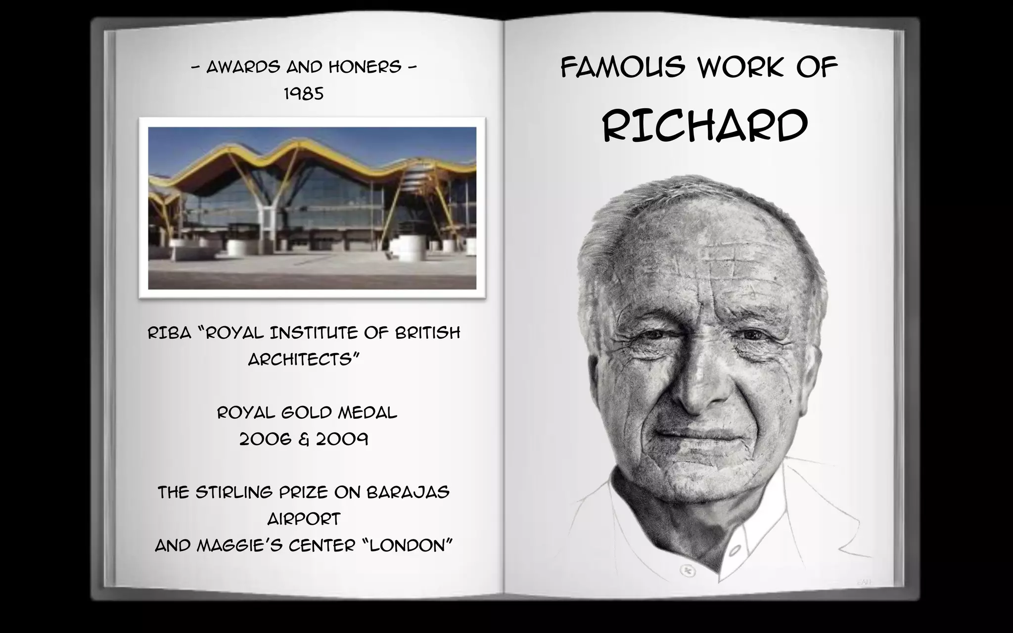 - AWARDS AND HONERS -
1985
RIBA “Royal Institute of British
Architects”
Royal Gold Medal
2006 & 2009
The Stirling Prize on Barajas
Airport
and Maggie’s Center “London”
FAMOUS WORK OF
RICHARD
 