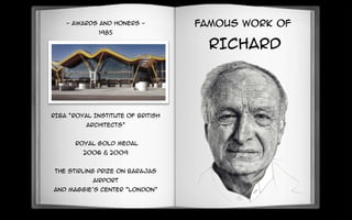 - AWARDS AND HONERS -
1985
RIBA “Royal Institute of British
Architects”
Royal Gold Medal
2006 & 2009
The Stirling Prize on Barajas
Airport
and Maggie’s Center “London”
FAMOUS WORK OF
RICHARD
 