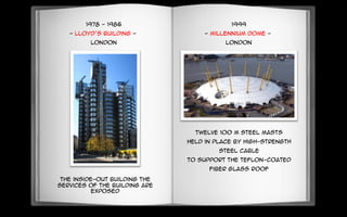 1978 - 1986
- Lloyd’s Building -
London
The inside-out building The
services of the building are
exposed
1999
- Millennium Dome -
London
Twelve 100 m steel masts
held in place by high-strength
steel cable
to support the Teflon-coated
fiber glass roof
 