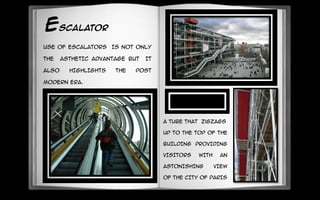 ESCALATOR
USE OF ESCALATORS IS NOT ONLY
THE ASTHETIC ADVANTAGE BUT IT
ALSO HIGHLIGHTS THE POST
MODERN ERA.
A TUBE that zigzags
UP TO THE TOP OF THE
BUILDING PROVIDING
VISITORS WITH AN
ASTONISHING VIEW
OF THE CITY OF PARIS
 