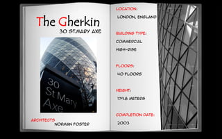 Architects
Norman Foster
The Gherkin
Location:
London, England
Building Type:
Commercial
High-Rise
Floors:
40 floors
Height:
179.8 meters
Completion Date:
2003
30 ST.MARY AXE
 