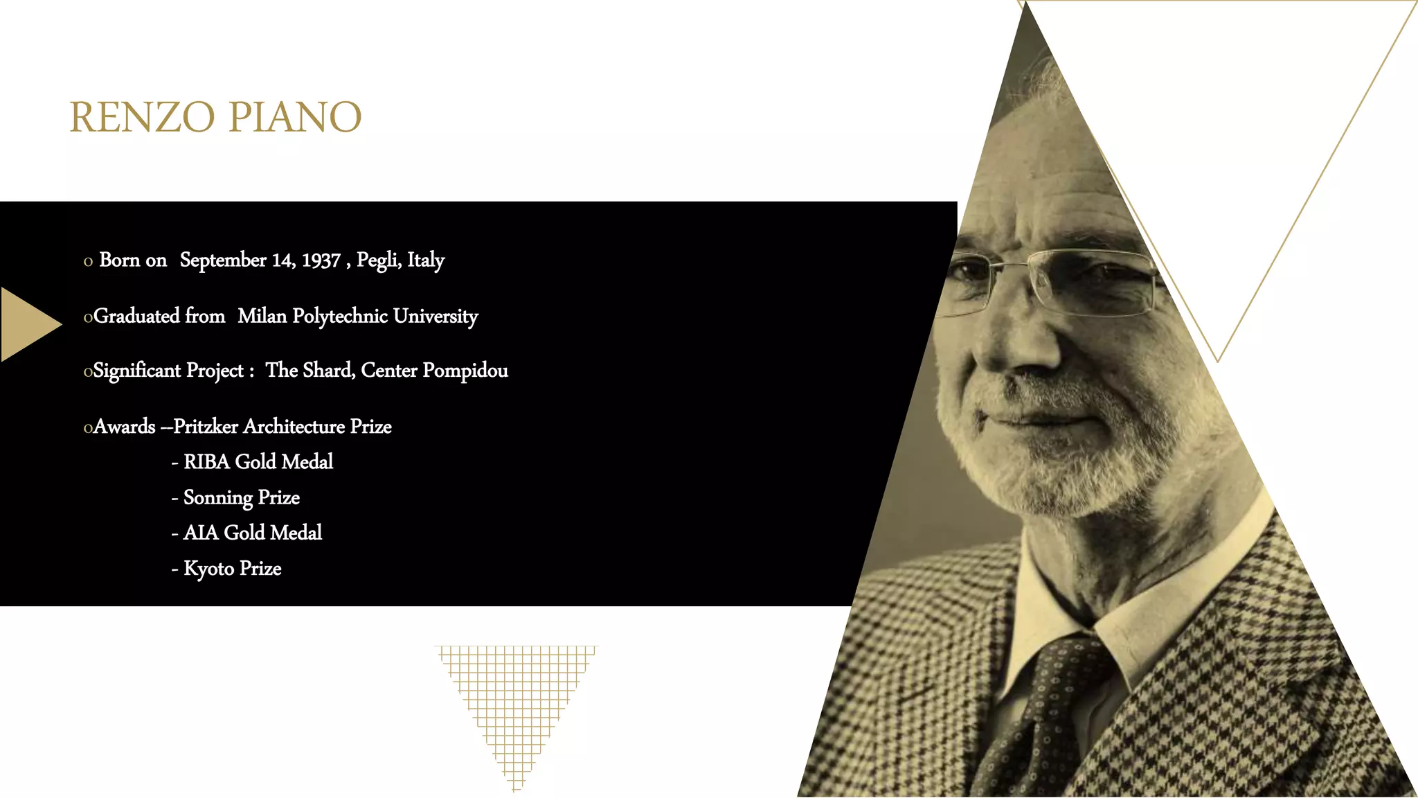 RENZO PIANO
o Born on September 14, 1937 , Pegli, Italy
oGraduated from Milan Polytechnic University
oSignificant Project : The Shard, Center Pompidou
oAwards --Pritzker Architecture Prize
- RIBA Gold Medal
- Sonning Prize
- AIA Gold Medal
- Kyoto Prize
 
