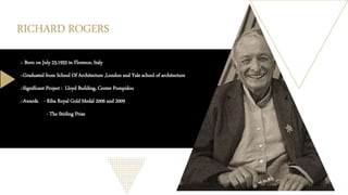 RICHARD ROGERS
o Born on July 23,1933 in Florence, Italy
oGraduated from School Of Architecture ,London and Yale school of architecture
oSignificant Project : Lloyd Building, Center Pompidou
oAwards - Riba Royal Gold Medal 2006 and 2009
- The Stirling Prize
 