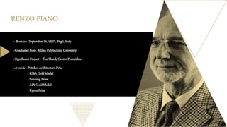 RENZO PIANO
o Born on September 14, 1937 , Pegli, Italy
oGraduated from Milan Polytechnic University
oSignificant Project : The Shard, Center Pompidou
oAwards --Pritzker Architecture Prize
- RIBA Gold Medal
- Sonning Prize
- AIA Gold Medal
- Kyoto Prize
 