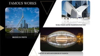 FAMOUS WORKS
BRIDGE IN PERTH
THE CITY OF ARTS AND SCIENCES OF VALENCIA
WORLD TRADE CENTRE TRANSPORTATION HUB
 