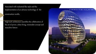 Associated with industrial-like style and the
implementation of an advance technology of the
construction world.
High tech architecture resembles the collaboration of
the art of power, urban living, minimalist concept and
masculine feature
CYBERTECTURE EGG,MUMBAI
 