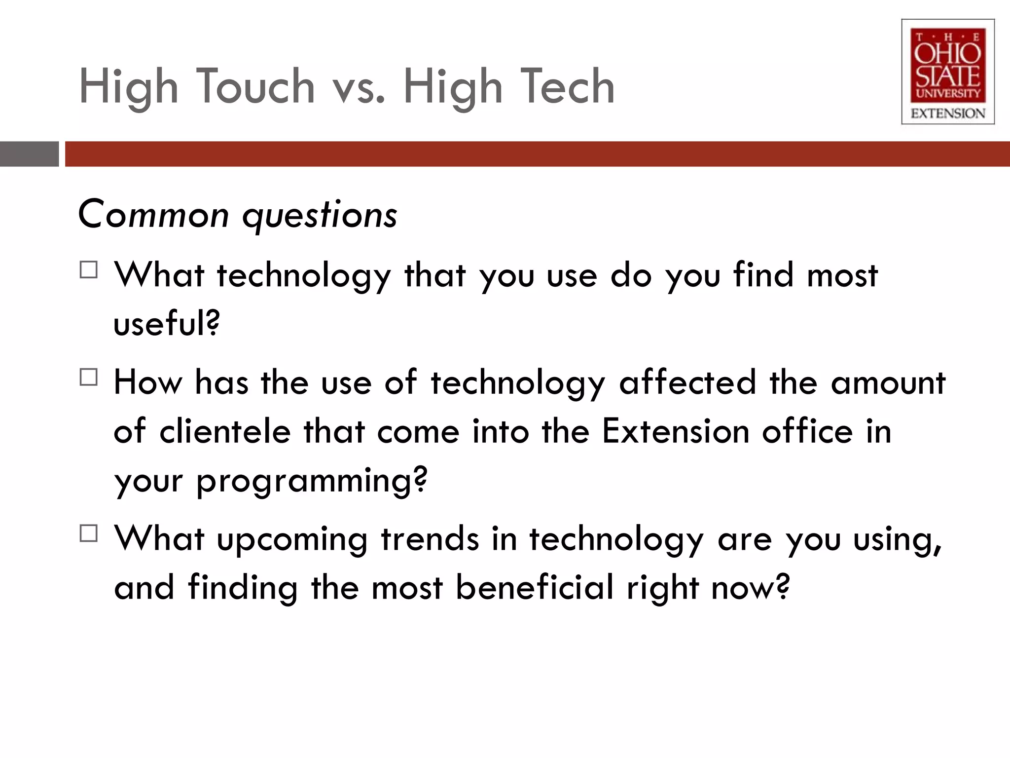 High Touch vs. High Tech Common questions What technology that you use do you find most useful? How has the use of technology affected the amount of clientele that come into the Extension office in your programming? What upcoming trends in technology are you using, and finding the most beneficial right now?