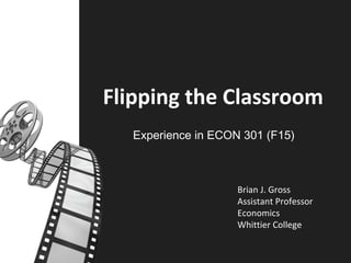 Experience in ECON 301 (F15)
Flipping the Classroom
Brian J. Gross
Assistant Professor
Economics
Whittier College
 