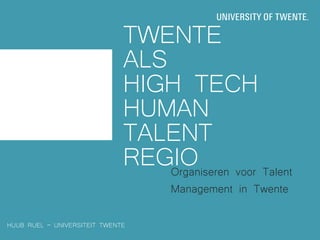 TWENTE
                              ALS
                              HIGH TECH
                              HUMAN
                              TALENT
                              REGIO voor Talent
                                  Organiseren
                                  Management in Twente

HUUB RUEL – UNIVERSITEIT TWENTE
 