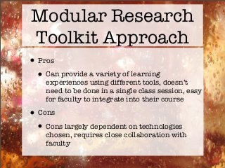 Modular Research
Toolkit Approach
•Pros
•Can provide a variety of learning
experiences using different tools, doesn’t
need to be done in a single class session, easy
for faculty to integrate into their course
•Cons
•Cons largely dependent on technologies
chosen, requires close collaboration with
faculty
 