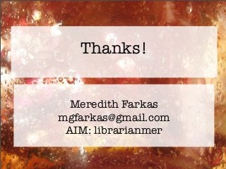 Thanks!
Meredith Farkas
mgfarkas@gmail.com
AIM: librarianmer
 