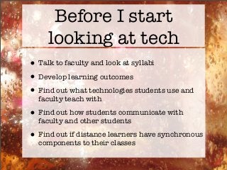 Before I start
looking at tech
•Talk to faculty and look at syllabi
•Develop learning outcomes
•Find out what technologies students use and
faculty teach with
•Find out how students communicate with
faculty and other students
•Find out if distance learners have synchronous
components to their classes
 