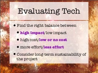 Evaluating Tech
•Find the right balance between
•high impact/low impact
•high cost/low or no cost
•more effort/less effort
•Consider long-term sustainability of
the project
 