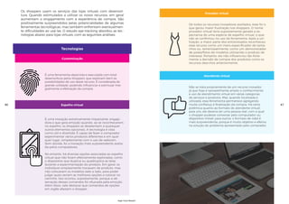 Tecnologias
Os shoppers usam os serviços das lojas virtuais com desenvol-
tura. Quando estimulados a utilizar os novos recursos, em geral
aumentam o engajamento com a experiência de compra. São
positivamente surpreendidos pelas potencialidades de algumas
ferramentas tecnológicas, mas também enfrentam eventualmen-
te dificuldades ao usá-las. O estudo eye-tracking abordou as tec-
nologias abaixo para lojas virtuais, com as seguintes análises:
Customização
Espelho virtual
É uma ferramenta absorvida e executada com total
desenvoltura pelos shoppers, que exploram bem as
possibilidades de uso desse recurso. É considerada de
grande utilidade, podendo influenciar e estimular inte-
gralmente a efetivação da compra.
É uma inovação extremamente impactante, engaja-
dora e que gera emoção quando, ao se reconhecerem
no espelho, os shoppers se desatentam a quaisquer
outros elementos opcionais. A tecnologia é vista
como útil e divertida. É capaz de fazer o comprador
experimentar vários produtos diferentes e em qual-
quer lugar, simplesmente com o uso de webcam.
Sem dúvida, foi a inovação mais surpreendente avalia-
da pelos compradores.
No entanto, há diversas opções associadas ao espelho
virtual que não foram efetivamente exploradas, como
o dispositivo que duplica ou quadruplica as telas
durante a experimentação do produto. Em geral, os
indivíduos simplesmente trocavam de produto, mas
não colocavam os modelos lado a lado, para poder
julgar quais seriam as melhores opções a colocar no
carrinho. Isso ocorreu, supostamente, porque a ob-
servação desses comandos foi ofuscada pela emoção.
Além disso, vale destacar que comandos de opções
em inglês afastam o shopper.
46
Provador virtual
Atendente virtual
De todos os recursos inovadores avaliados, esse foi o
que gerou maior frustração nos shoppers. O nome
provador virtual teria supostamente gerado a ex-
pectativa de uma espécie de espelho virtual, o que
não se confirmou no uso da ferramenta. Após a uti-
lização, a maior parte dos entrevistados reconheceu
esse recurso como um mero especificador de tama-
nhos ou, lamentavelmente, como um demonstrador
de poses/fotos de modelos utilizando o produto de
interesse. Portanto, ele não influenciou tão forte-
mente a decisão de compra dos produtos como os
recursos descritos anteriormente.
Não se trata propriamente de um recurso inovador,
já que hoje é razoavelmente amplo o conhecimento
e uso de atendimento virtual em várias categorias
de serviços e produtos. Mas, quando localizada e
utilizada, essa ferramenta permanece agregando
muita confiança à finalização da compra. Há certa
polêmica quanto ao formato do atendente virtual:
para uns, ele deveria ser uma pessoa real, com a qual
o shopper pudesse conversar pelo computador ou
dispositivo móvel; para outros, o formato de robô é
mais surpreendente, porque é muito objetivo e efetivo
na solução do problema apresentado pelo comprador.
47
High-Tech Retail®
 