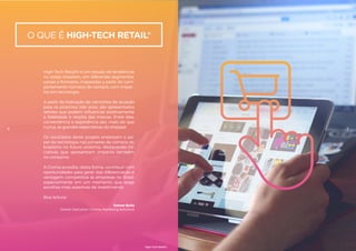 O QUE É HIGH-TECH RETAIL®
High-Tech Retail® é um estudo de tendências
no varejo brasileiro, em diferentes segmentos,
canais e formatos, mapeadas a partir do com-
portamento humano de compra, com impac-
tos em tecnologia.
A partir da indicação de caminhos de atuação
para os próximos três anos, são apresentados
vetores que podem influenciar positivamente
a fidelidade e receita das marcas. Entre eles,
conveniência e experiência são, mais do que
nunca, as grandes expectativas do shopper.
Os resultados deste projeto endossam o pa-
pel da tecnologia nas jornadas de compra do
brasileiro no futuro próximo, destacando ini-
ciativas que apresentam impacto também
no consumo.
A Croma acredita, desta forma, contribuir com
oportunidades para gerar real diferenciação e
vantagem competitiva às empresas no Brasil,
especialmente em um momento que exige
escolhas mais assertivas de investimento.
Boa leitura!
Edmar Bulla
Diretor Executivo | Croma Marketing Solutions
6 7
High-Tech Retail®
 