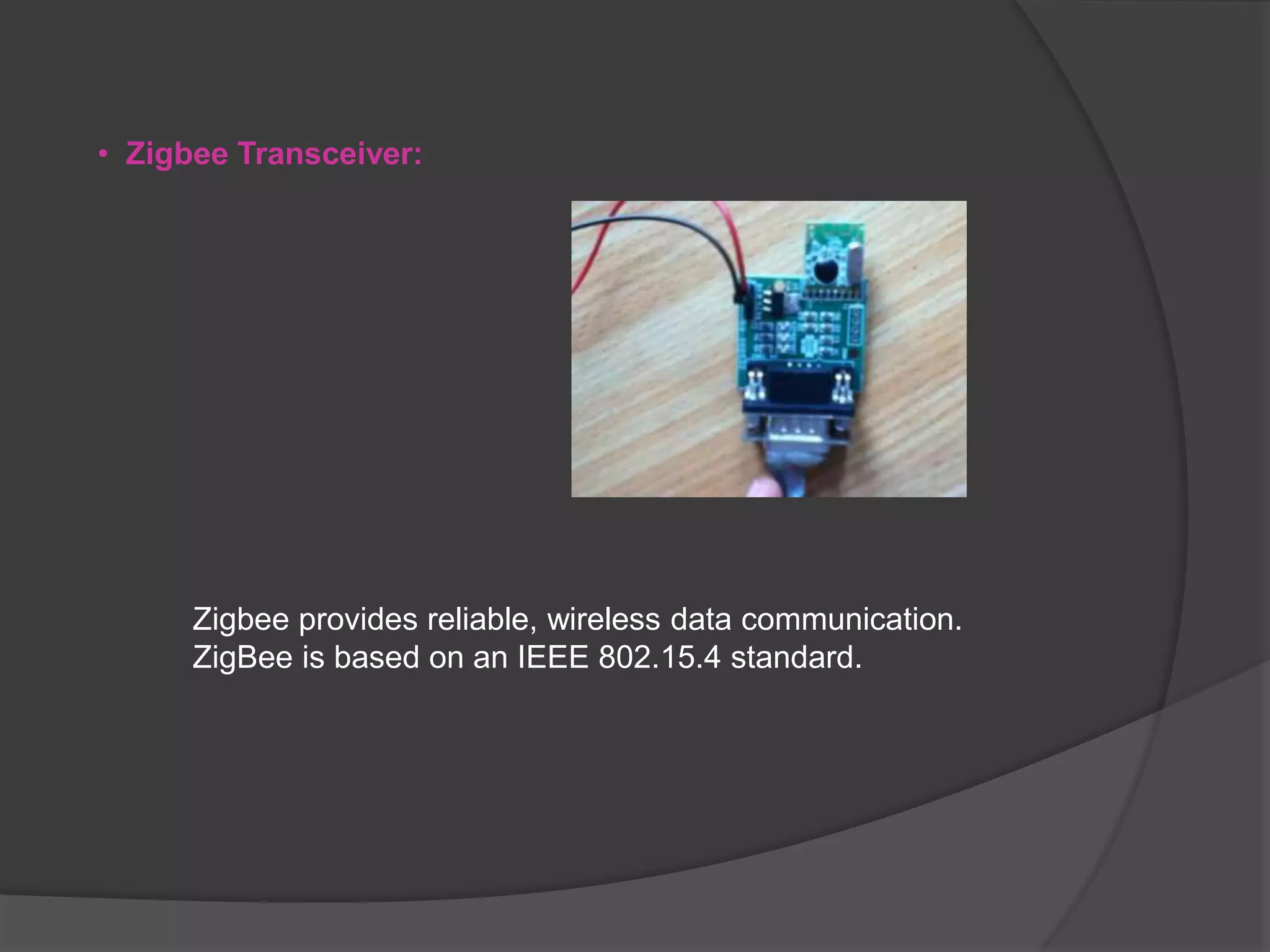 • Zigbee Transceiver:
Zigbee provides reliable, wireless data communication.
ZigBee is based on an IEEE 802.15.4 standard.
 