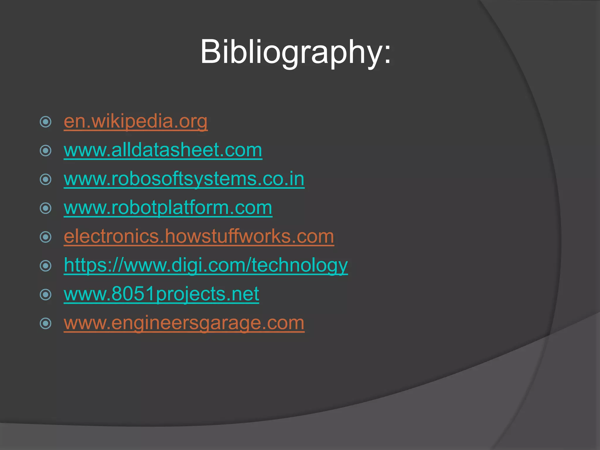 Bibliography:
 en.wikipedia.org
 www.alldatasheet.com
 www.robosoftsystems.co.in
 www.robotplatform.com
 electronics.howstuffworks.com
 https://www.digi.com/technology
 www.8051projects.net
 www.engineersgarage.com
 