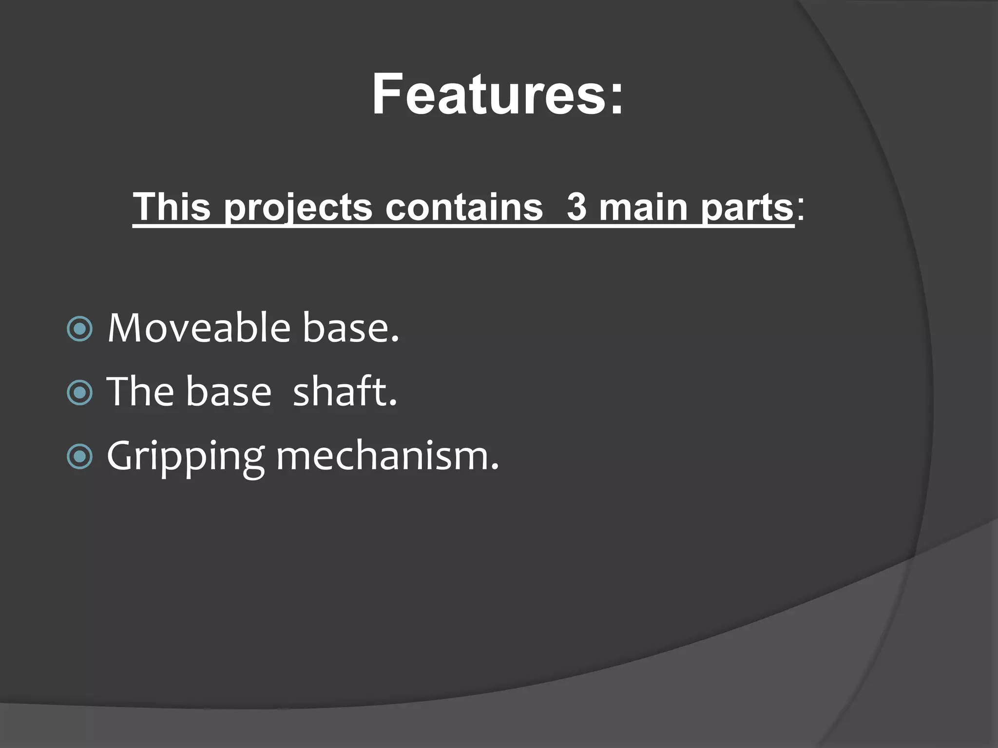 Features:
This projects contains 3 main parts:
 Moveable base.
 The base shaft.
 Gripping mechanism.
 