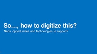 So…, how to digitize this?
Neds, opportunities and technologies to support?
10
 