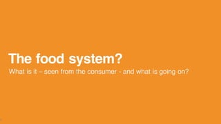 The food system?
What is it – seen from the consumer - and what is going on?
3
 
