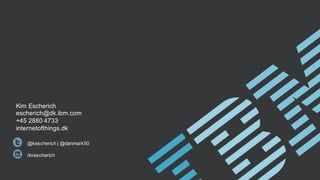 Kim Escherich
escherich@dk.ibm.com
+45 2880 4733
internetofthings.dk
@kescherich | @danmark50
/in/escherich
 
