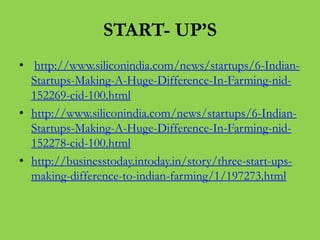 START- UP’S
• http://www.siliconindia.com/news/startups/6-IndianStartups-Making-A-Huge-Difference-In-Farming-nid152269-cid-100.html
• http://www.siliconindia.com/news/startups/6-IndianStartups-Making-A-Huge-Difference-In-Farming-nid152278-cid-100.html
• http://businesstoday.intoday.in/story/three-start-upsmaking-difference-to-indian-farming/1/197273.html

 