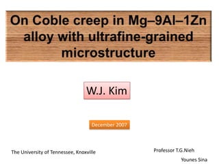 On Coble creep in Mg–9Al–1Zn alloy with ultrafine-grained microstructure W.J. Kim December 2007 Professor T.G.Nieh The University of Tennessee, Knoxville Younes Sina 