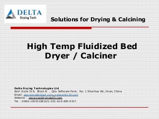 Solutions for Drying & Calcining
High Temp Fluidized Bed
Dryer / Calciner
Delta Drying Technologies Ltd
Add: Suite 219, Block B ， Qilu Software Park, No. 1 Shunhua Rd, Jinan, China
Email: alexwong66@aol.com; oxtiger@139.com
Website ： www:coaldryingtech.com
Tel ： 0086-13953108165; 001-610-829-9317
 