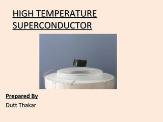 HIGH TEMPERATUREHIGH TEMPERATURE
SUPERCONDUCTORSUPERCONDUCTOR
Prepared ByPrepared By
Dutt ThakarDutt Thakar
 