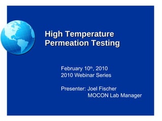 High Temperature Permeation Testing February 10 th , 2010 2010 Webinar Series Presenter: Joel Fischer   MOCON Lab Manager 
